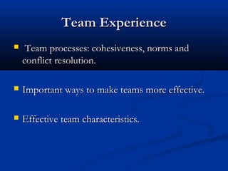 TTeeaamm EExxppeerriieennccee 
 TTeeaamm pprroocceesssseess:: ccoohheessiivveenneessss,, nnoorrmmss aanndd 
ccoonnfflliicctt rreessoolluuttiioonn.. 
 IImmppoorrttaanntt wwaayyss ttoo mmaakkee tteeaammss mmoorree eeffffeeccttiivvee.. 
 EEffffeeccttiivvee tteeaamm cchhaarraacctteerriissttiiccss.. 
 