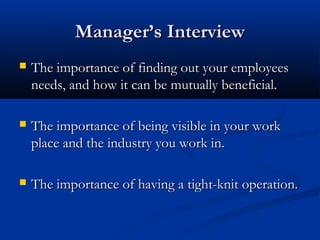 MMaannaaggeerr’’ss IInntteerrvviieeww 
 TThhee iimmppoorrttaannccee ooff ffiinnddiinngg oouutt yyoouurr eemmppllooyyeeeess 
nneeeeddss,, aanndd hhooww iitt ccaann bbee mmuuttuuaallllyy bbeenneeffiicciiaall.. 
 TThhee iimmppoorrttaannccee ooff bbeeiinngg vviissiibbllee iinn yyoouurr wwoorrkk 
ppllaaccee aanndd tthhee iinndduussttrryy yyoouu wwoorrkk iinn.. 
 TThhee iimmppoorrttaannccee ooff hhaavviinngg aa ttiigghhtt--kknniitt ooppeerraattiioonn.. 
 