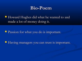 BBiioo--PPooeemm 
 HHoowwaarrdd HHuugghheess ddiidd wwhhaatt hhee wwaanntteedd ttoo aanndd 
mmaaddee aa lloott ooff mmoonneeyy ddooiinngg iitt.. 
 PPaassssiioonn ffoorr wwhhaatt yyoouu ddoo iiss iimmppoorrttaanntt.. 
 HHaavviinngg mmaannaaggeerrss yyoouu ccaann ttrruusstt iiss iimmppoorrttaanntt.. 
 