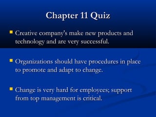 CChhaapptteerr 1111 QQuuiizz 
 CCrreeaattiivvee ccoommppaannyy''ss mmaakkee nneeww pprroodduuccttss aanndd 
tteecchhnnoollooggyy aanndd aarree vveerryy ssuucccceessssffuull.. 
 OOrrggaanniizzaattiioonnss sshhoouulldd hhaavvee pprroocceedduurreess iinn ppllaaccee 
ttoo pprroommoottee aanndd aaddaapptt ttoo cchhaannggee.. 
 CChhaannggee iiss vveerryy hhaarrdd ffoorr eemmppllooyyeeeess;; ssuuppppoorrtt 
ffrroomm ttoopp mmaannaaggeemmeenntt iiss ccrriittiiccaall.. 
 