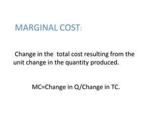 MARGINAL COST:
Change in the total cost resulting from the
unit change in the quantity produced.
MC=Change in Q/Change in TC.
 