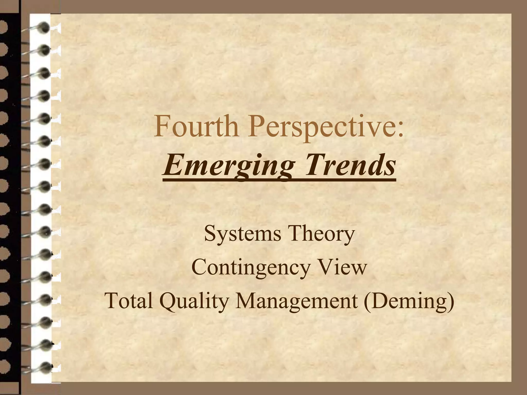 Fourth Perspective:
Emerging Trends
Systems Theory
Contingency View
Total Quality Management (Deming)
 