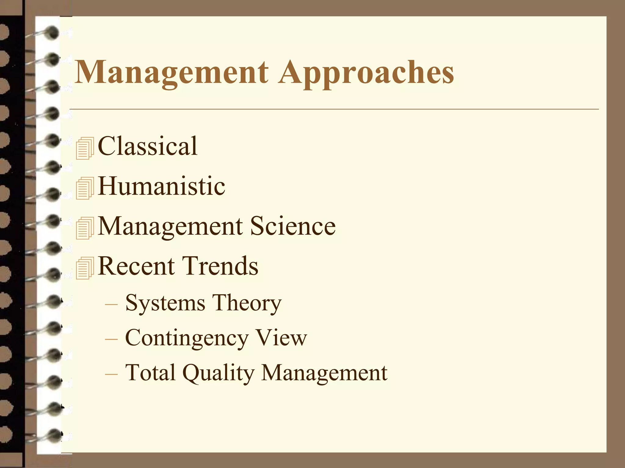 Management Approaches
Classical
Humanistic
Management Science
Recent Trends
– Systems Theory
– Contingency View
– Total Quality Management
 