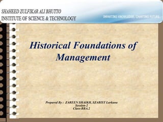 Historical Foundations of
Management
Prepared By : ZAREEN SHAIKH, SZABIST Larkana
Session-2
Class-BBA.2
 