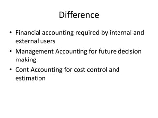 Difference
? Financial accounting required by internal and
external users
? Management Accounting for future decision
making
? Cont Accounting for cost control and
estimation
 
