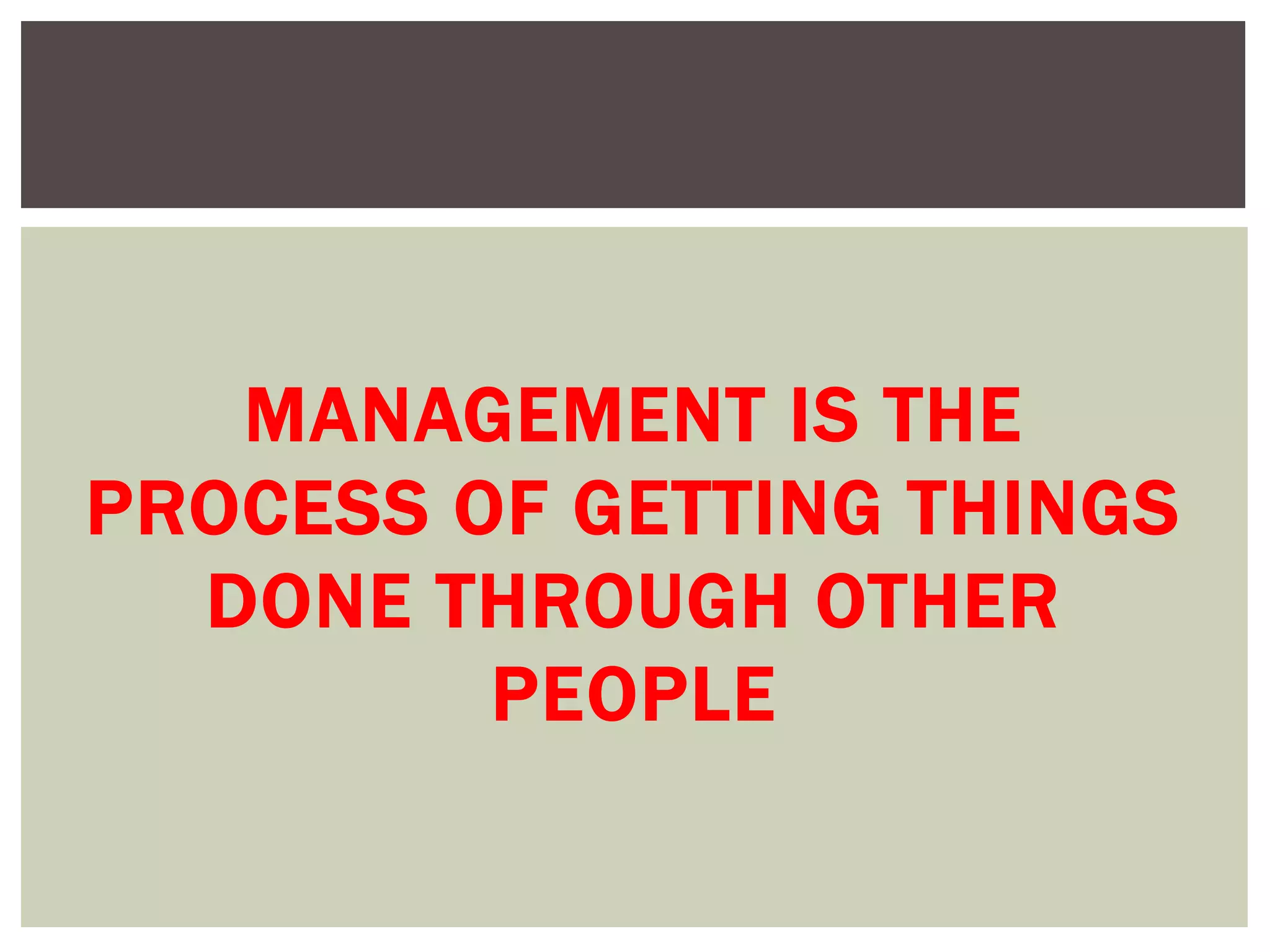 MANAGEMENT IS THE
PROCESS OF GETTING THINGS
DONE THROUGH OTHER
PEOPLE