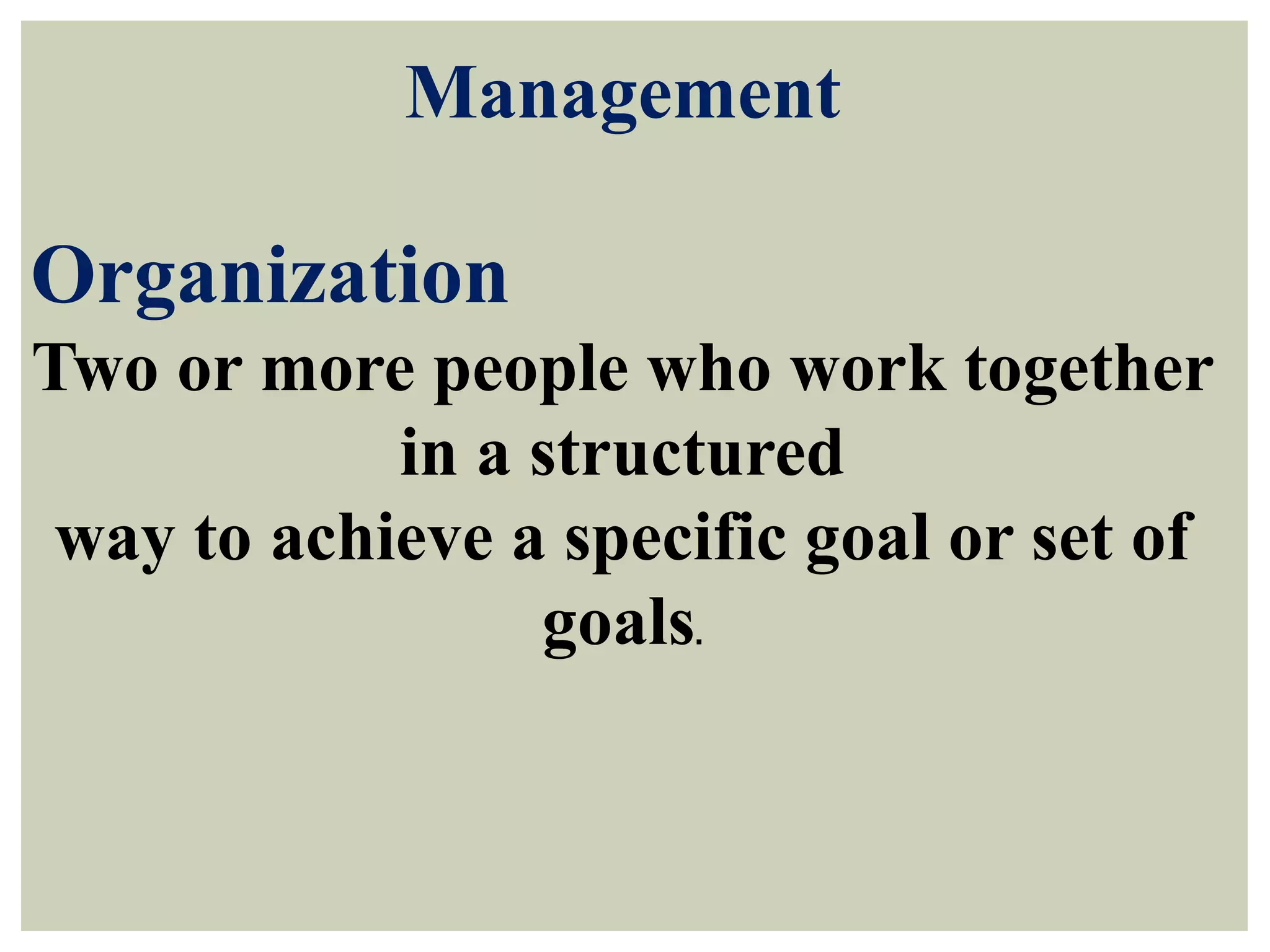Management
Organization
Two or more people who work together
in a structured
way to achieve a specific goal or set of
goals.