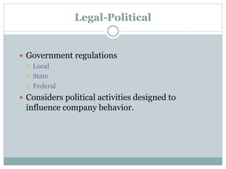 Legal-Political
 Government regulations
 Local
 State
 Federal
 Considers political activities designed to
influence company behavior.
 