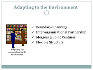 Adapting to the Environment
 Boundary-Spanning
 Inter-organizational Partnership
 Mergers & Joint Ventures
 Flexible Structure
Preparing the
organization for the
environment.
 