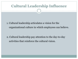 Cultural Leadership Influence
1. Cultural leadership articulates a vision for the
organizational culture in which employees can believe.
2. Cultural leadership pay attention to the day-to-day
activities that reinforce the cultural vision.
 