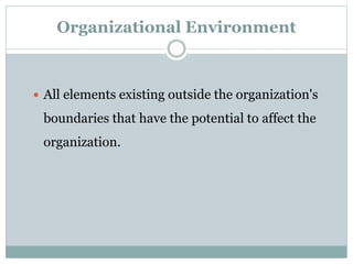 Organizational Environment
 All elements existing outside the organization's
boundaries that have the potential to affect the
organization.
 