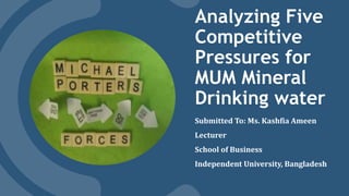 Analyzing Five
Competitive
Pressures for
MUM Mineral
Drinking water
Submitted To: Ms. Kashfia Ameen
Lecturer
School of Business
Independent University, Bangladesh
 