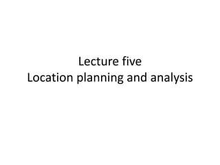 Lecture five
Location planning and analysis
 