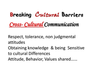 Breaking     Cultural    Barriers
Cross- Cultural Communication
Respect, tolerance, non judgmental
attitudes
Obtaining knowledge & being Sensitive
to cultural Differences
Attitude, Behavior, Values shared……
 