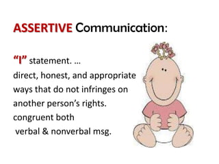 ASSERTIVE Communication:

“I” statement. …
direct, honest, and appropriate
ways that do not infringes on
another person’s rights.
congruent both
 verbal & nonverbal msg.
 