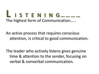 L highestTform N Communication….. …
The
    I S E
               of
                  I N G………

An active process that requires conscious
  attention, is critical to good communication.

The leader who actively listens gives genuine
  time & attention to the sender, focusing on
  verbal & nonverbal communication.
 