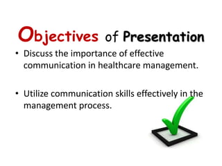 Objectives             of Presentation
• Discuss the importance of effective
  communication in healthcare management.

• Utilize communication skills effectively in the
  management process.
 