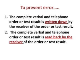 To prevent error…..
1. The complete verbal and telephone
   order or test result is written down by
   the receiver of the order or test result.
2. The complete verbal and telephone
   order or test result is read back by the
   receiver of the order or test result.
 