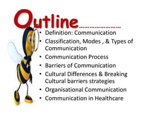 Outline          ……………………
  • Definition: Communication
  • Classification, Modes , & Types of
    Communication
  • Communication Process
  • Barriers of Communication
  • Cultural Differences & Breaking
    Cultural barriers strategies
  • Organisational Communication
  • Communication in Healthcare
 