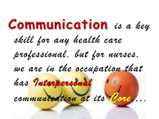 Communication is a key
skill for any health care
professional, but for nurses,
we are in the occupation that
has Interpersonal
communication at its C ore….
 
