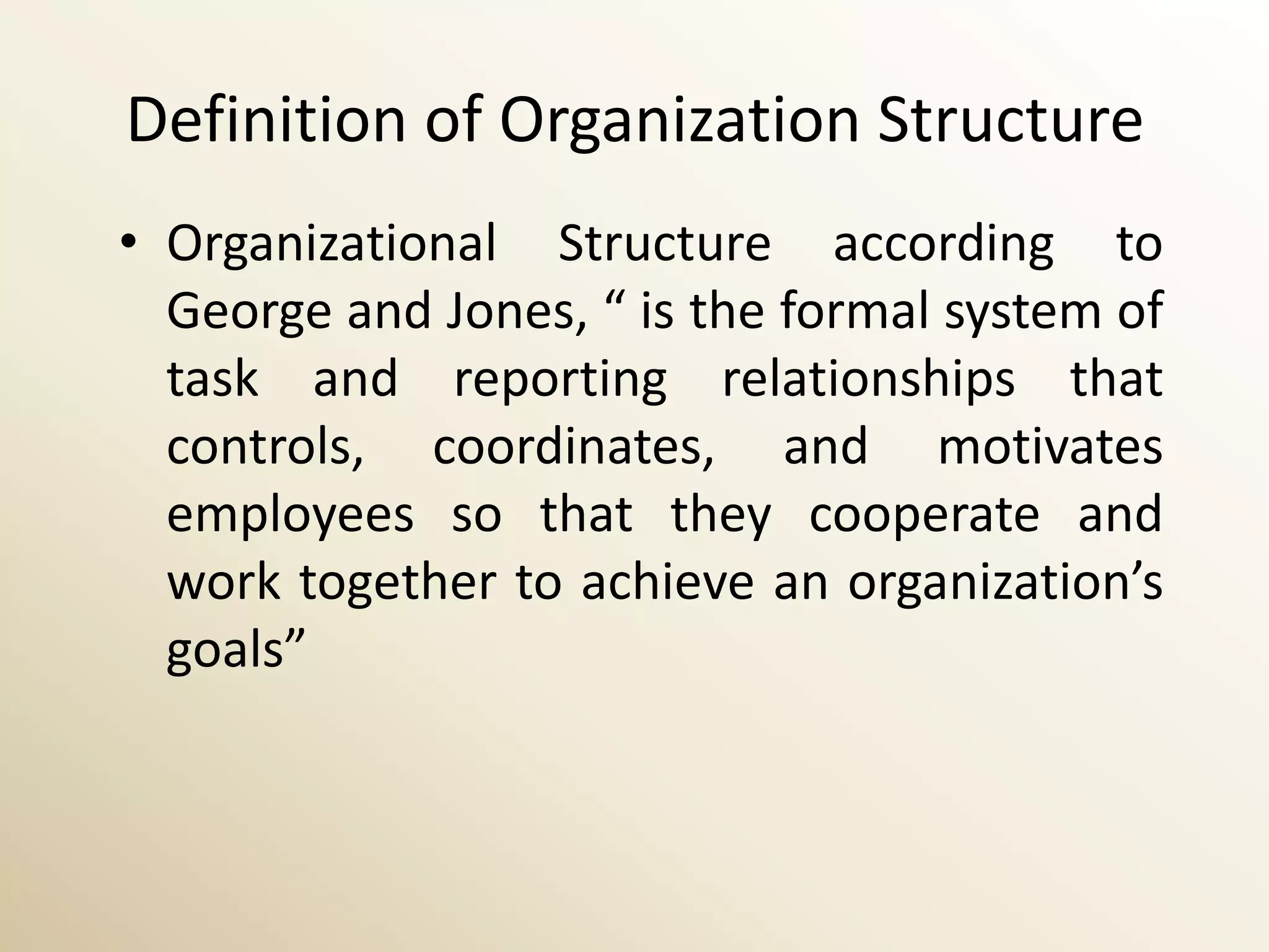 Definition of Organization Structure
• Organizational Structure according to
  George and Jones, “ is the formal system of
  task and reporting relationships that
  controls, coordinates, and motivates
  employees so that they cooperate and
  work together to achieve an organization’s
  goals”
 