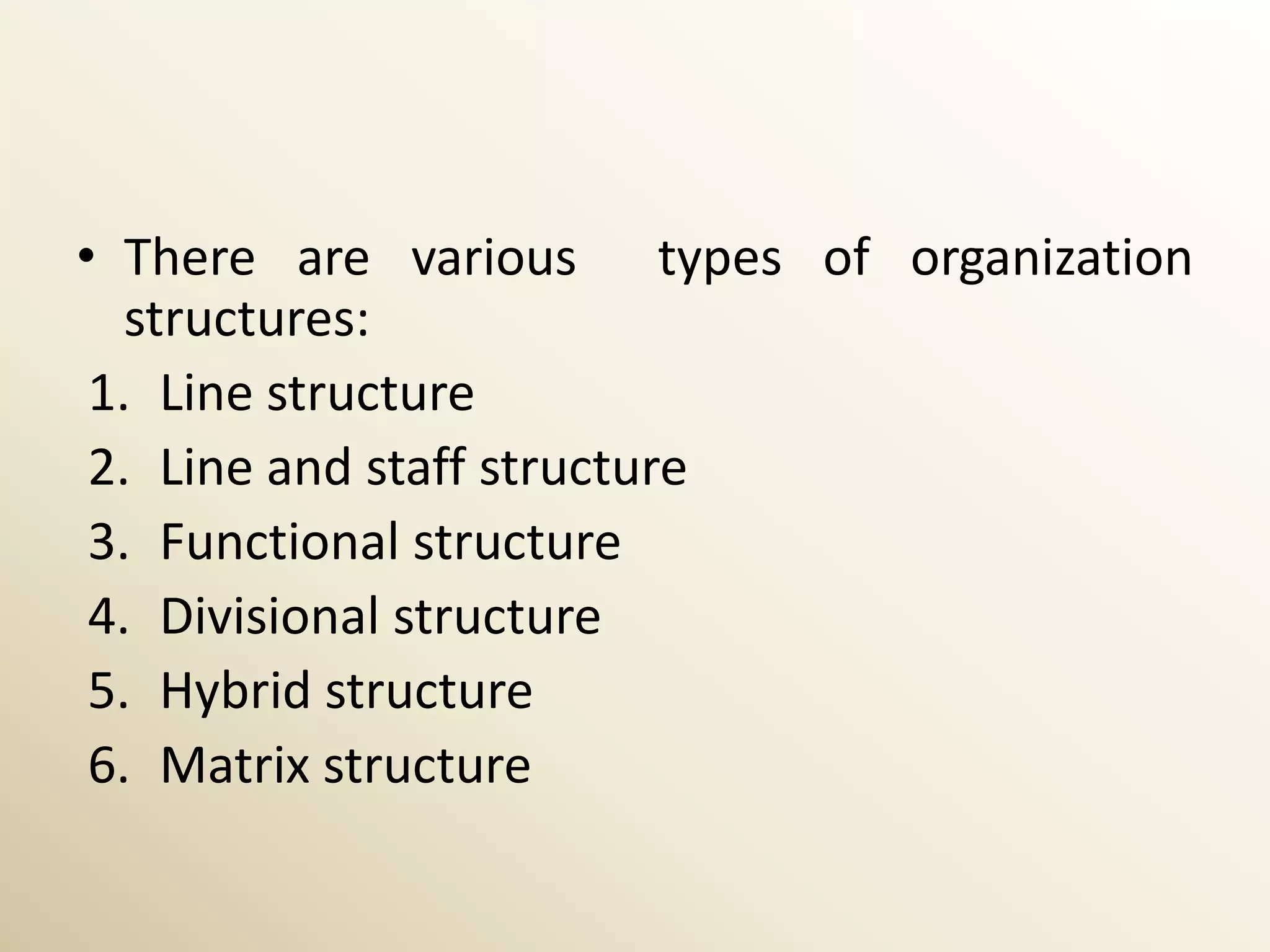 • There are various types of organization
   structures:
 1. Line structure
 2. Line and staff structure
 3. Functional structure
 4. Divisional structure
 5. Hybrid structure
 6. Matrix structure
 