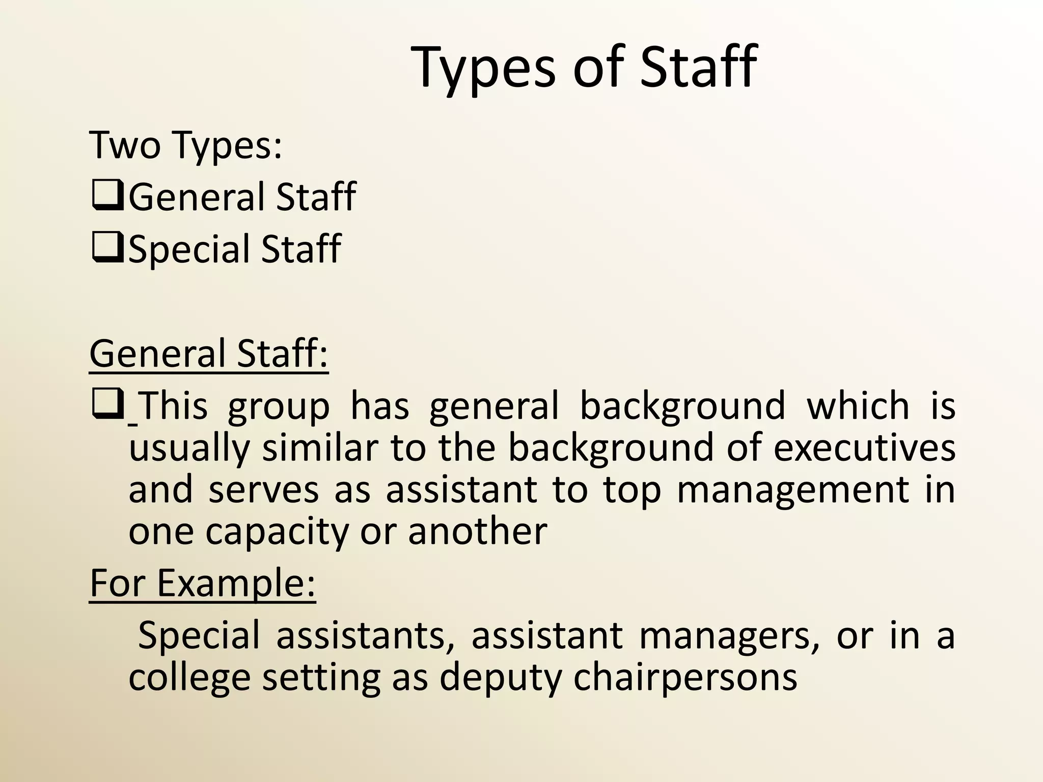 Types of Staff
Two Types:
General Staff
Special Staff

General Staff:
 This group has general background which is
  usually similar to the background of executives
  and serves as assistant to top management in
  one capacity or another
For Example:
   Special assistants, assistant managers, or in a
  college setting as deputy chairpersons
 