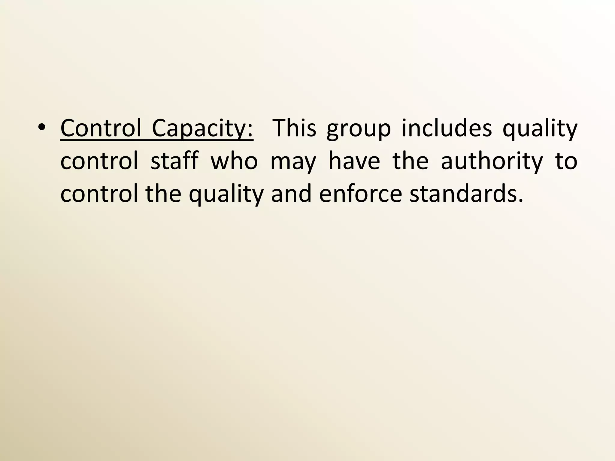 • Control Capacity: This group includes quality
  control staff who may have the authority to
  control the quality and enforce standards.
 