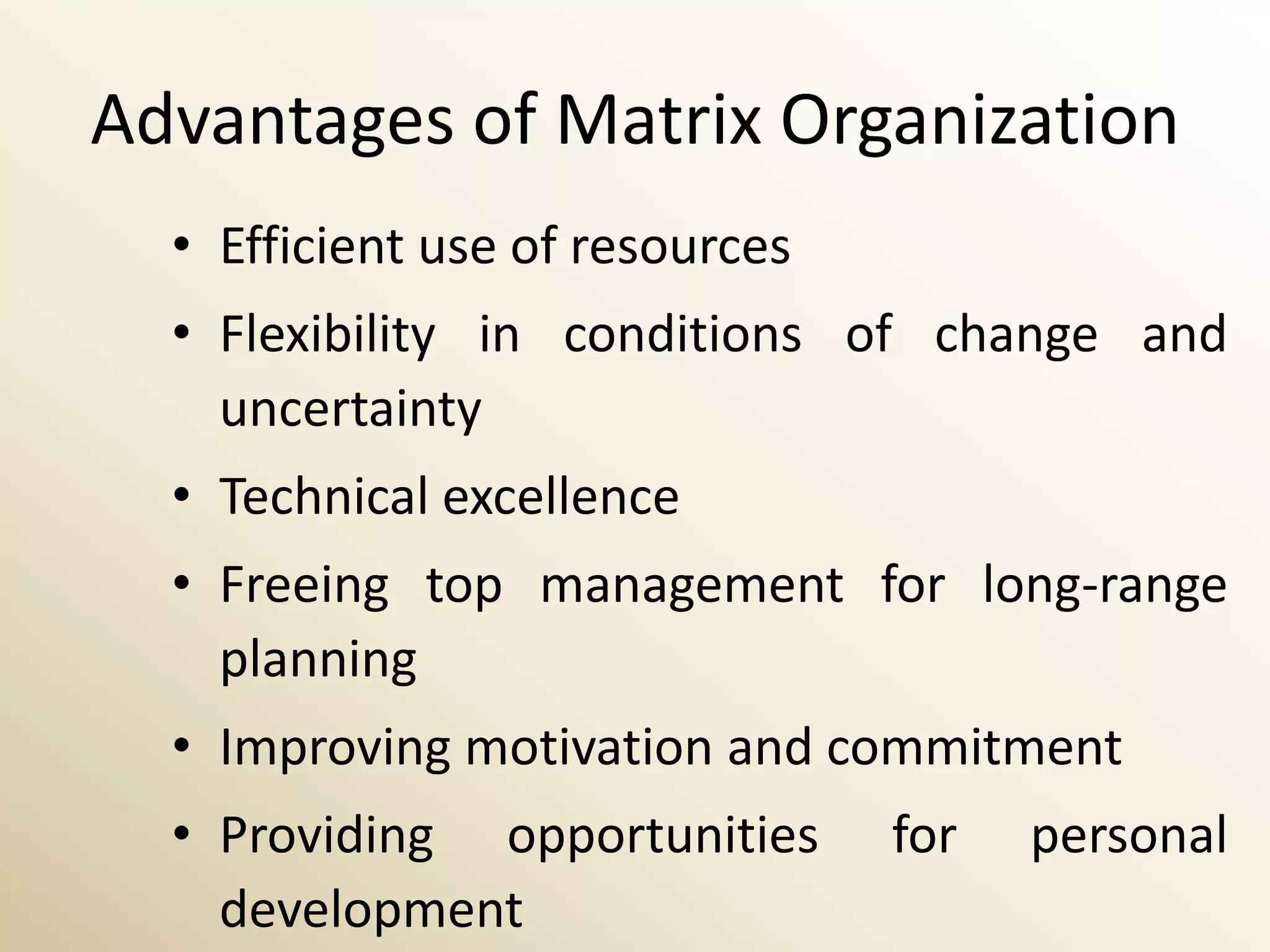 Advantages of Matrix Organization
  • Efficient use of resources
  • Flexibility in conditions of change and
    uncertainty
  • Technical excellence
  • Freeing top management for long-range
    planning
  • Improving motivation and commitment
  • Providing opportunities      for   personal
    development
 