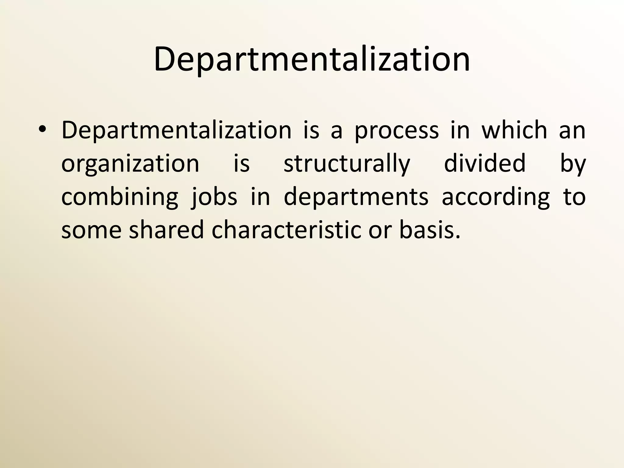 Departmentalization
• Departmentalization is a process in which an
  organization is structurally divided by
  combining jobs in departments according to
  some shared characteristic or basis.
 