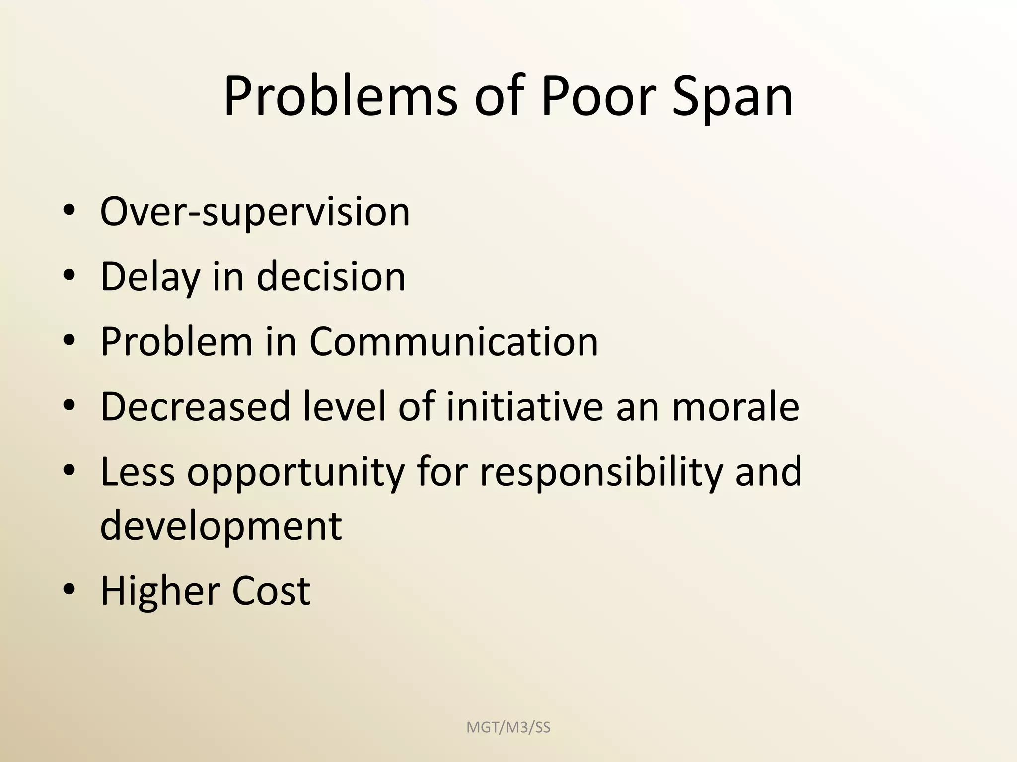 Problems of Poor Span
• Over-supervision
• Delay in decision
• Problem in Communication
• Decreased level of initiative an morale
• Less opportunity for responsibility and
  development
• Higher Cost

                      MGT/M3/SS
 
