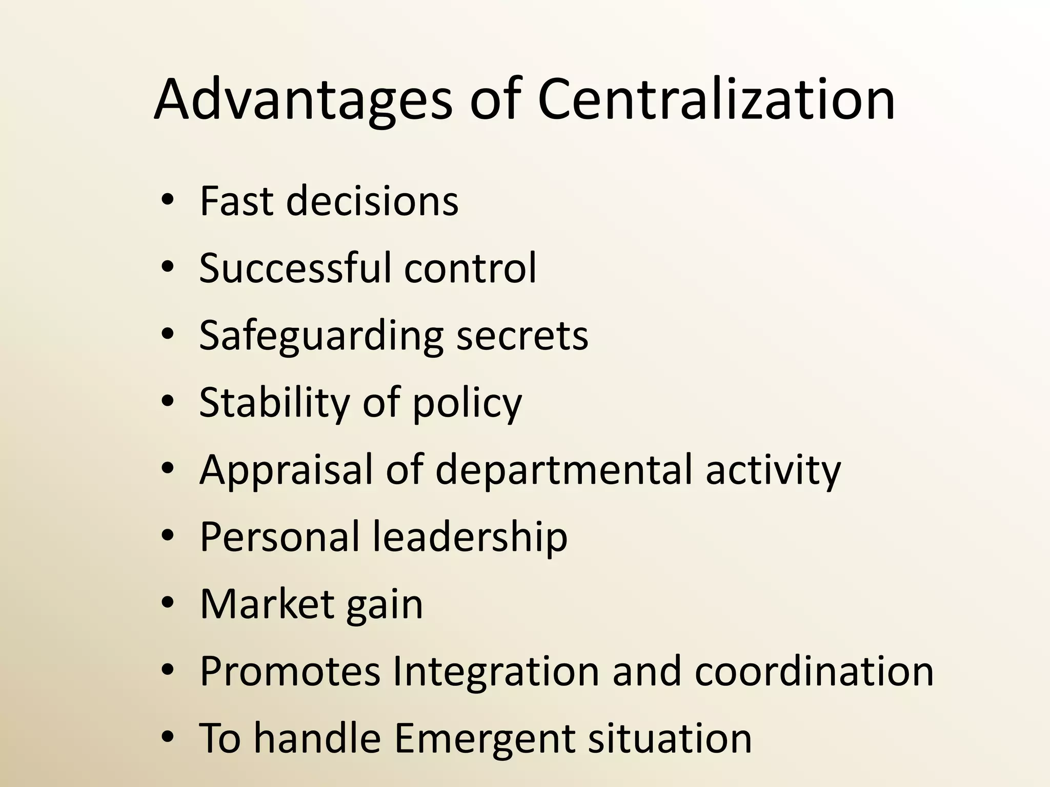 Advantages of Centralization
•   Fast decisions
•   Successful control
•   Safeguarding secrets
•   Stability of policy
•   Appraisal of departmental activity
•   Personal leadership
•   Market gain
•   Promotes Integration and coordination
•   To handle Emergent situation
 
