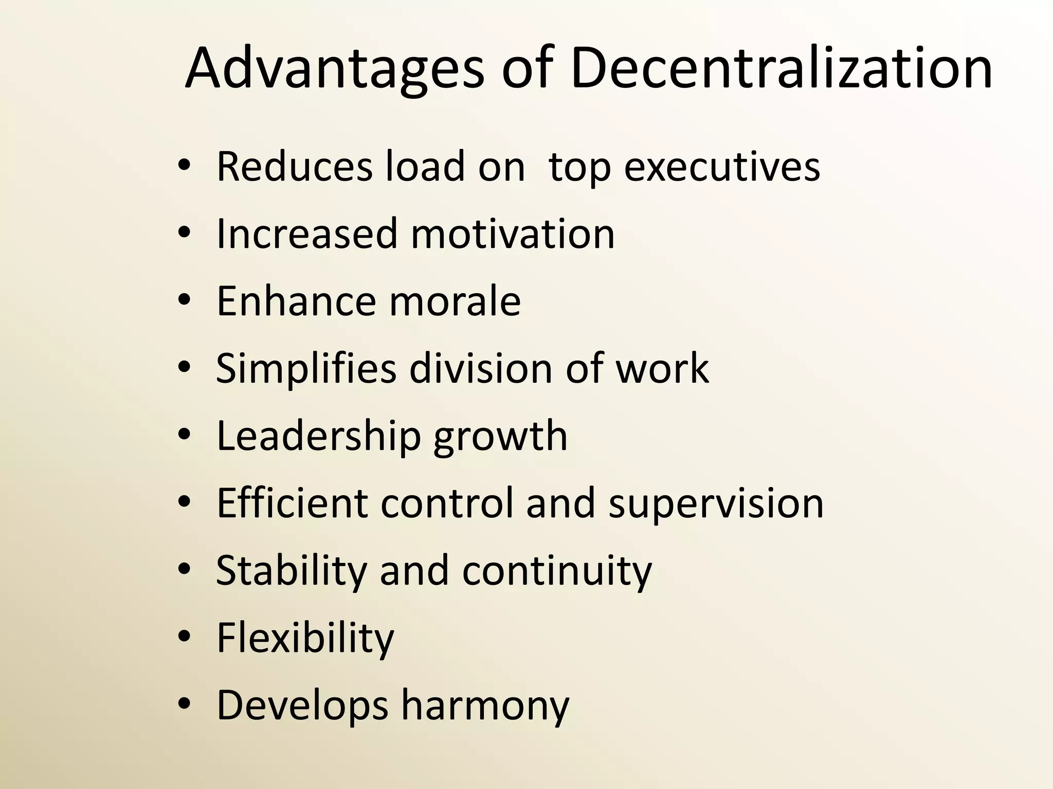 Advantages of Decentralization
•   Reduces load on top executives
•   Increased motivation
•   Enhance morale
•   Simplifies division of work
•   Leadership growth
•   Efficient control and supervision
•   Stability and continuity
•   Flexibility
•   Develops harmony
 