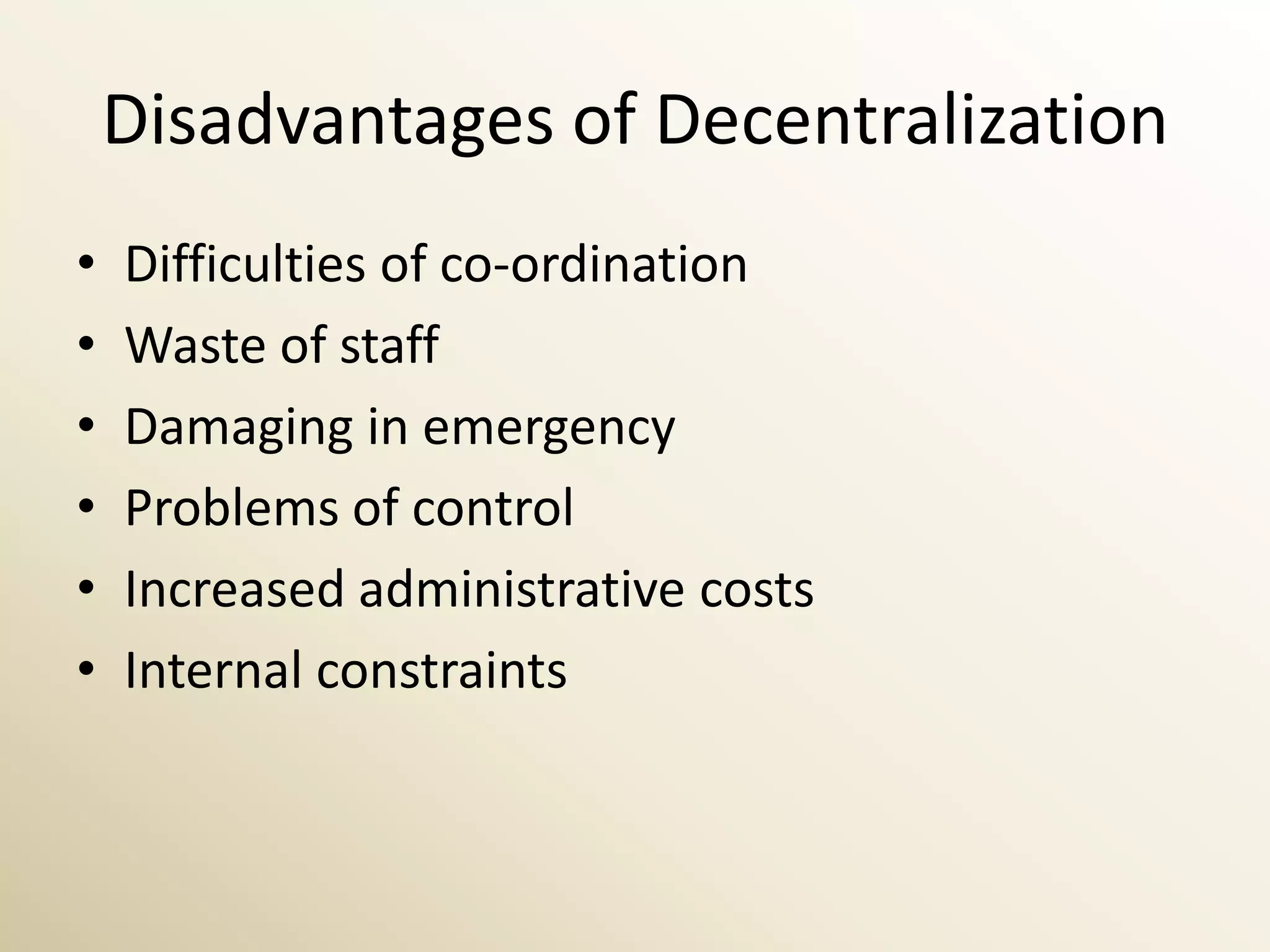 Disadvantages of Decentralization
•   Difficulties of co-ordination
•   Waste of staff
•   Damaging in emergency
•   Problems of control
•   Increased administrative costs
•   Internal constraints
 
