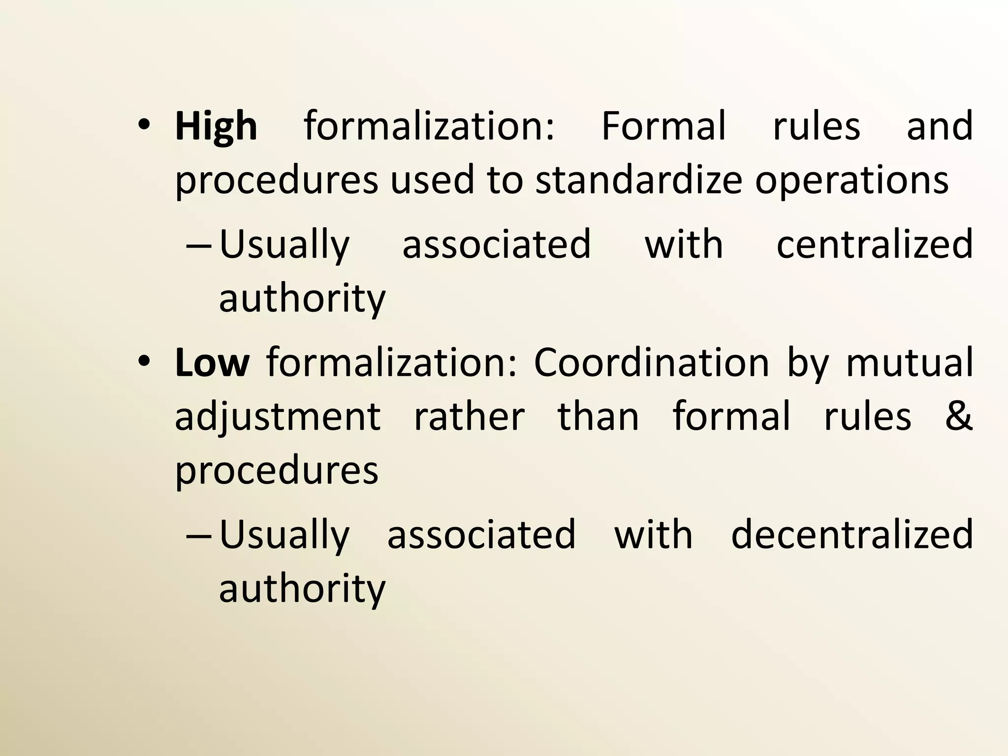 • High formalization: Formal rules and
  procedures used to standardize operations
   – Usually associated with centralized
     authority
• Low formalization: Coordination by mutual
  adjustment rather than formal rules &
  procedures
   – Usually associated with decentralized
     authority
 
