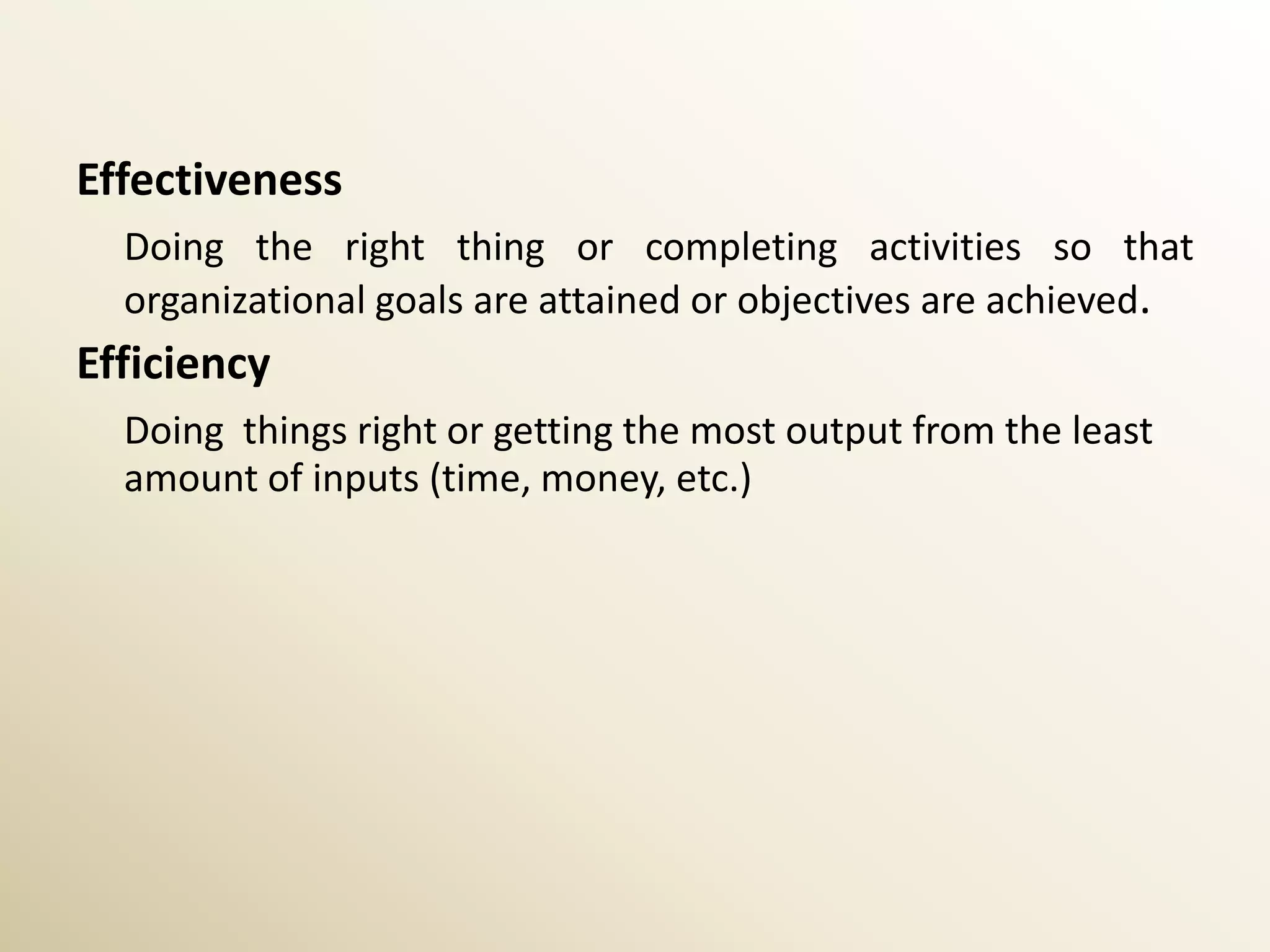 Effectiveness
  Doing the right thing or completing activities so that
  organizational goals are attained or objectives are achieved.
Efficiency
  Doing things right or getting the most output from the least
  amount of inputs (time, money, etc.)
 