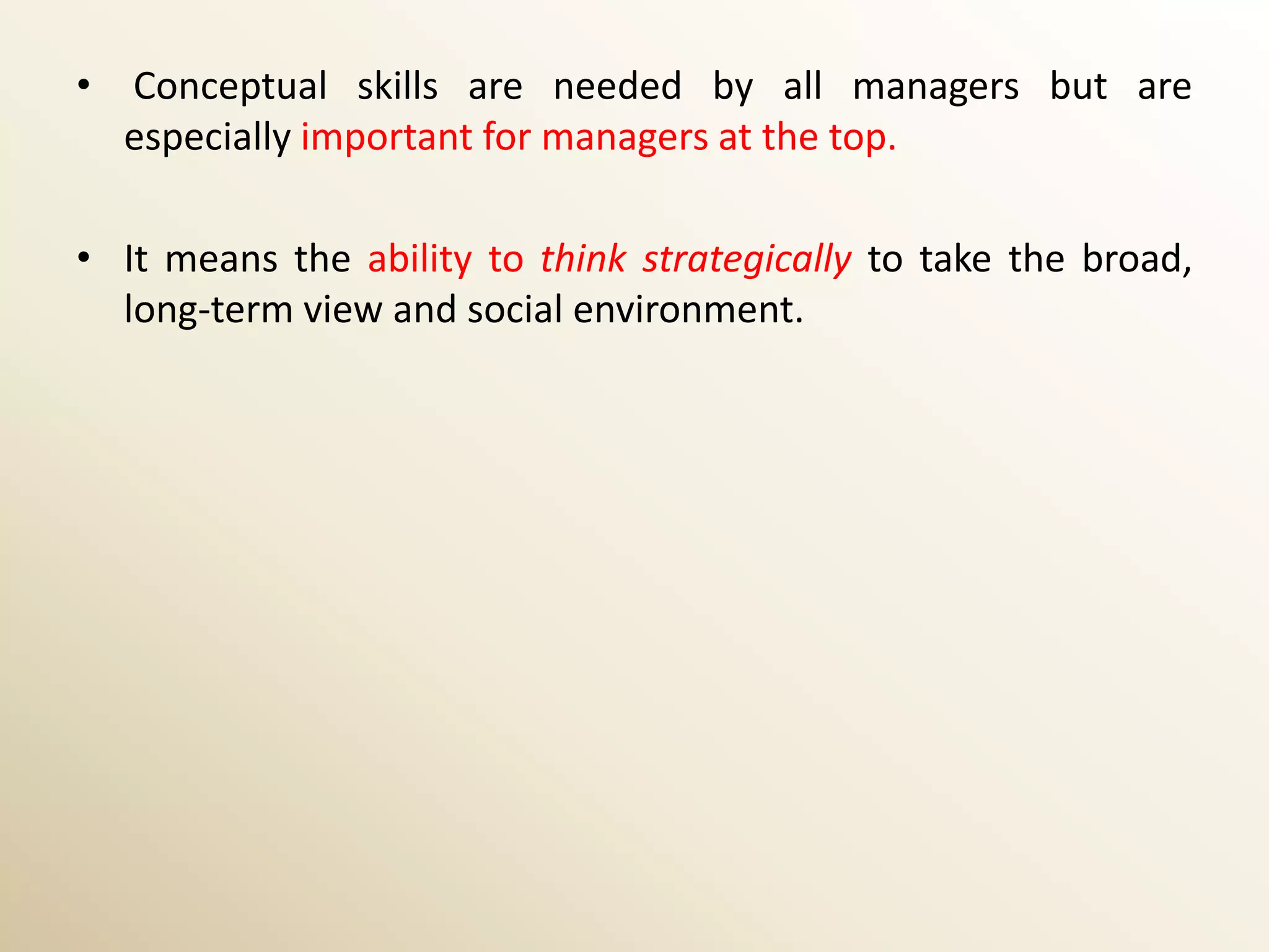 • Conceptual skills are needed by all managers but are
  especially important for managers at the top.

• It means the ability to think strategically to take the broad,
  long-term view and social environment.
 