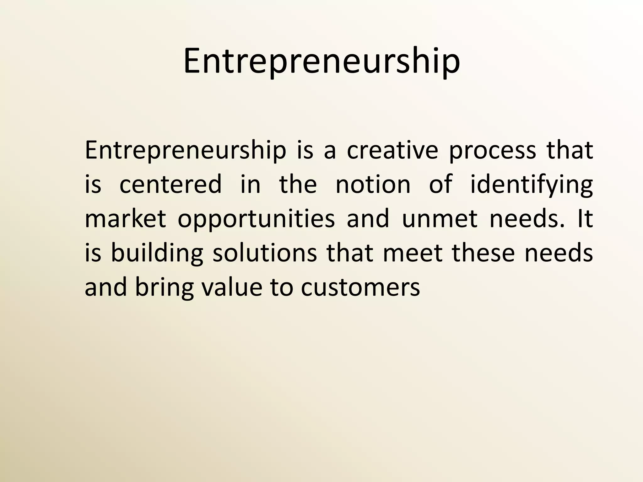 Entrepreneurship

Entrepreneurship is a creative process that
is centered in the notion of identifying
market opportunities and unmet needs. It
is building solutions that meet these needs
and bring value to customers
 