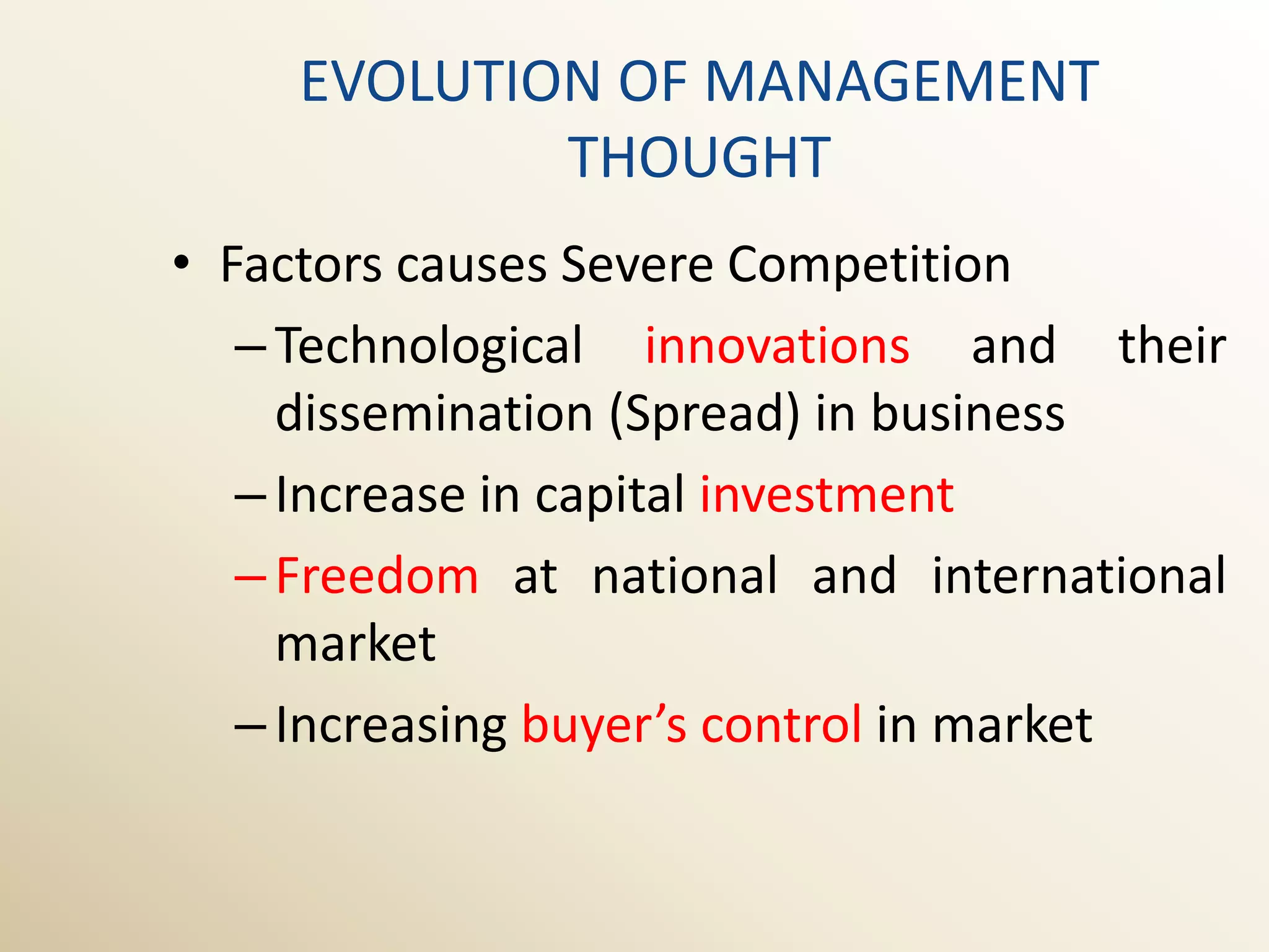EVOLUTION OF MANAGEMENT
             THOUGHT
• Factors causes Severe Competition
   – Technological innovations and their
     dissemination (Spread) in business
   – Increase in capital investment
   – Freedom at national and international
     market
   – Increasing buyer’s control in market
 