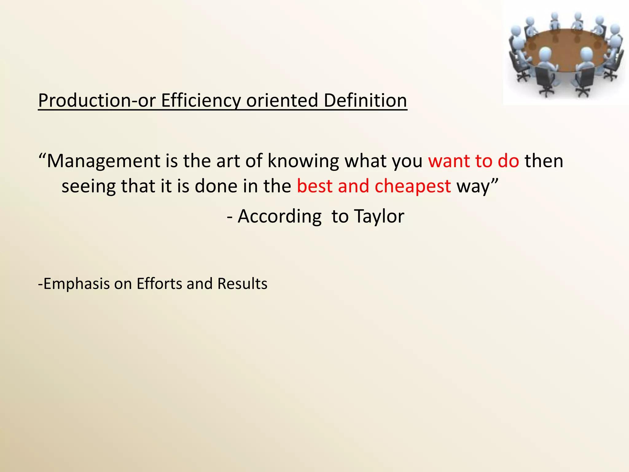 Production-or Efficiency oriented Definition

“Management is the art of knowing what you want to do then
  seeing that it is done in the best and cheapest way”
                       - According to Taylor


-Emphasis on Efforts and Results
 
