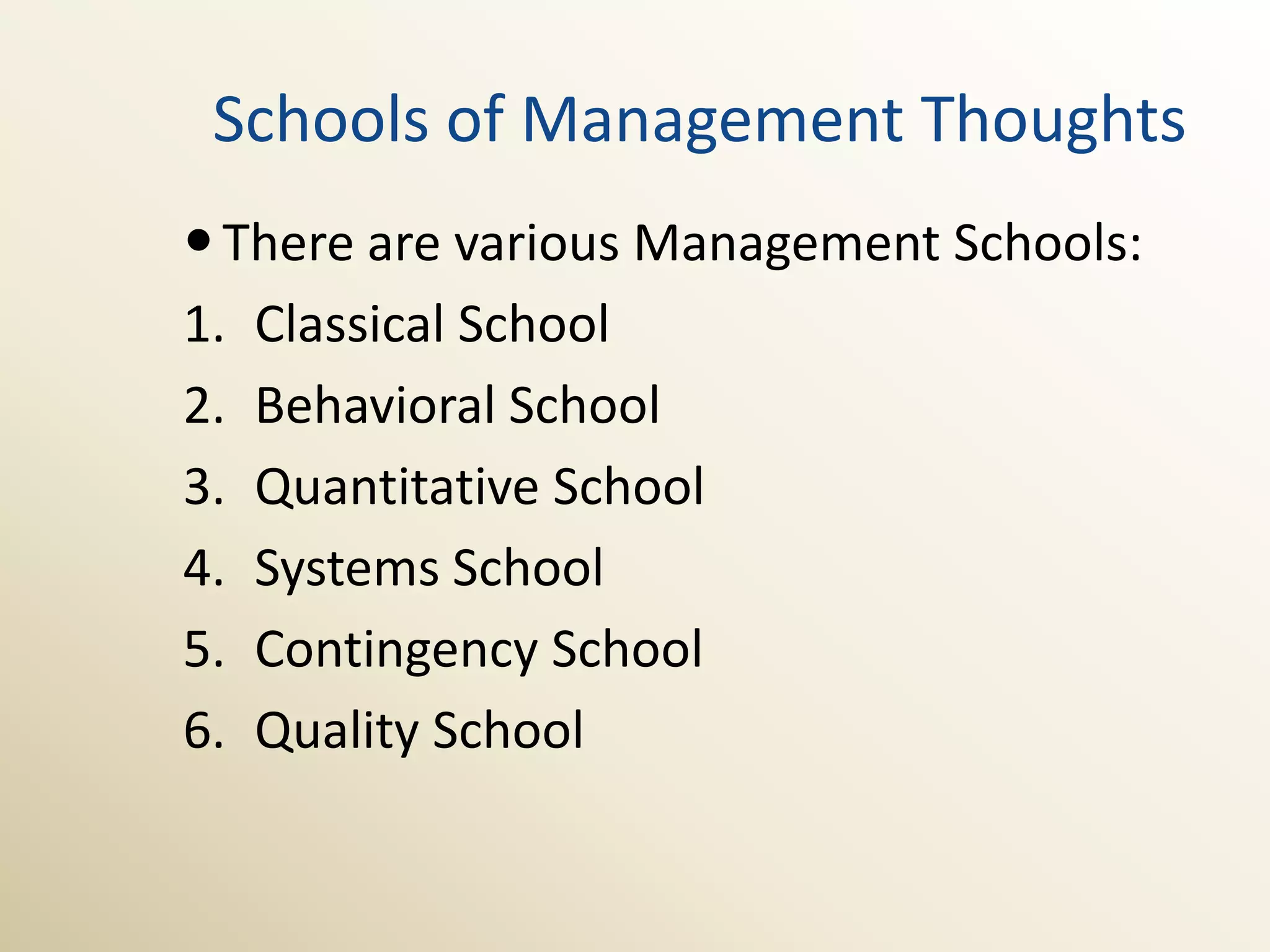 Schools of Management Thoughts
 There are various Management Schools:
1. Classical School
2. Behavioral School
3. Quantitative School
4. Systems School
5. Contingency School
6. Quality School
 
