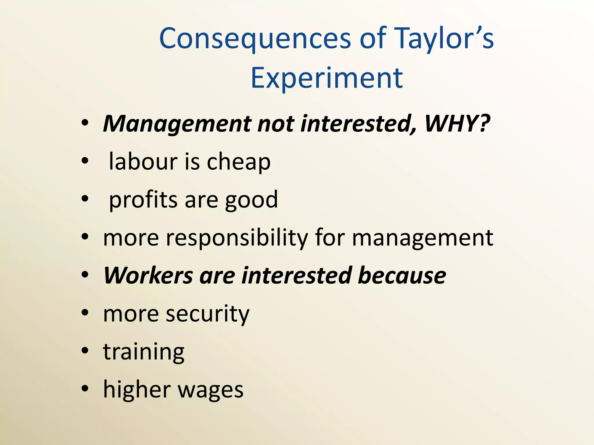 Consequences of Taylor’s
              Experiment
•   Management not interested, WHY?
•    labour is cheap
•    profits are good
•   more responsibility for management
•   Workers are interested because
•   more security
•   training
•   higher wages
 