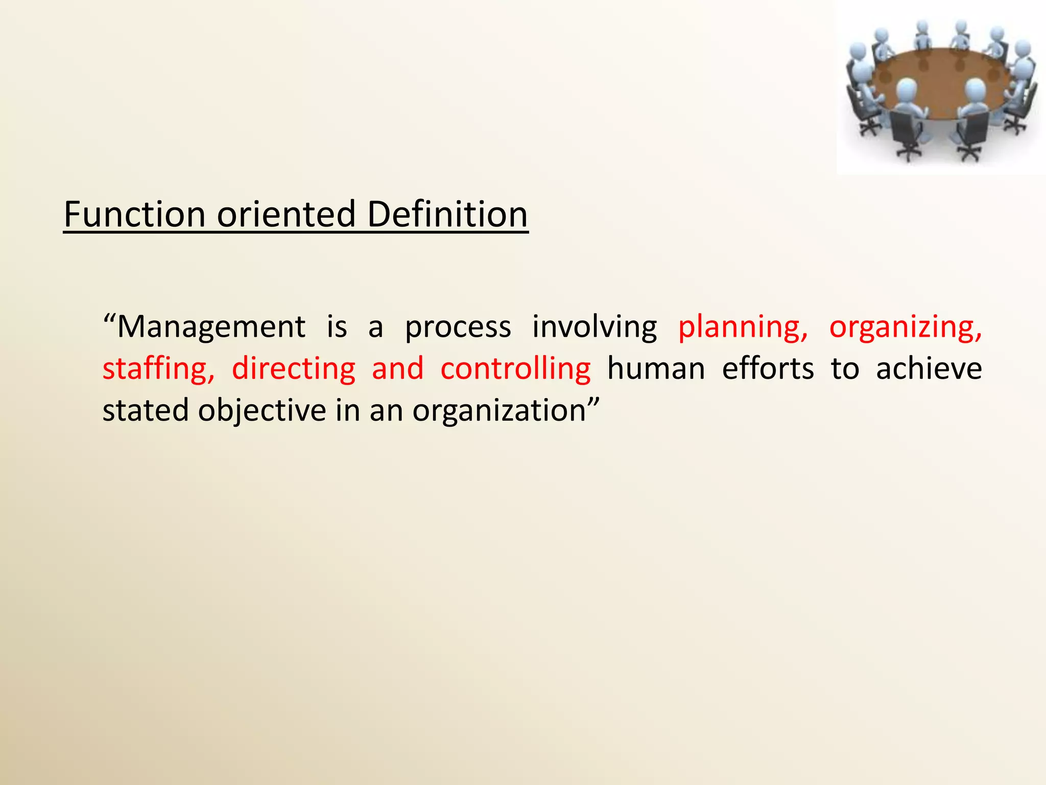 Function oriented Definition

  “Management is a process involving planning, organizing,
  staffing, directing and controlling human efforts to achieve
  stated objective in an organization”
 