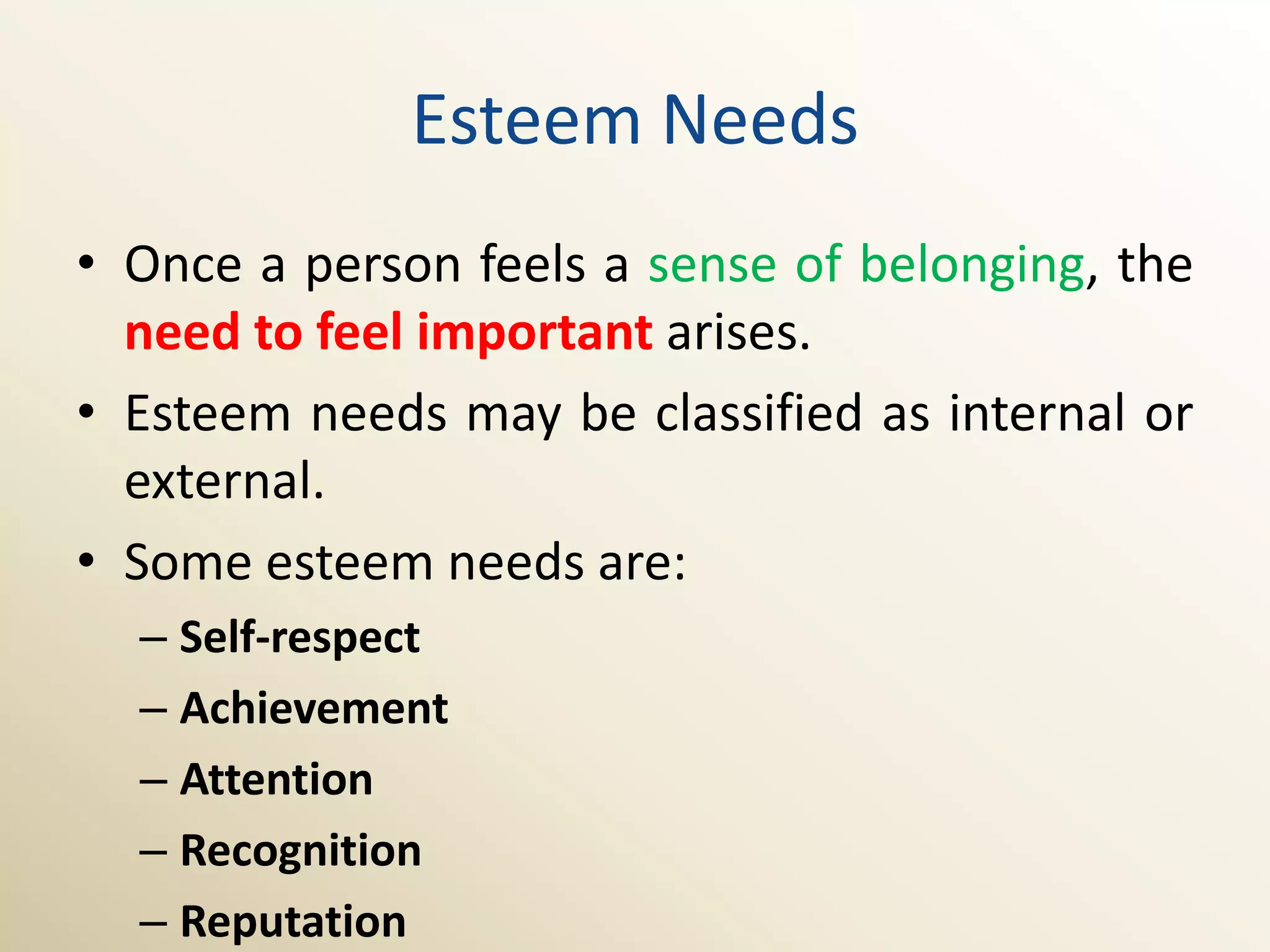 Esteem Needs
• Once a person feels a sense of belonging, the
  need to feel important arises.
• Esteem needs may be classified as internal or
  external.
• Some esteem needs are:
  – Self-respect
  – Achievement
  – Attention
  – Recognition
  – Reputation
 
