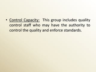 • Control Capacity: This group includes quality
  control staff who may have the authority to
  control the quality and enforce standards.
 