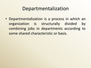 Departmentalization
• Departmentalization is a process in which an
  organization is structurally divided by
  combining jobs in departments according to
  some shared characteristic or basis.
 