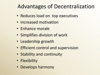 Advantages of Decentralization
•   Reduces load on top executives
•   Increased motivation
•   Enhance morale
•   Simplifies division of work
•   Leadership growth
•   Efficient control and supervision
•   Stability and continuity
•   Flexibility
•   Develops harmony
 
