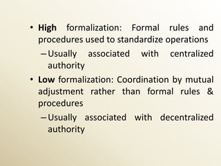 • High formalization: Formal rules and
  procedures used to standardize operations
   – Usually associated with centralized
     authority
• Low formalization: Coordination by mutual
  adjustment rather than formal rules &
  procedures
   – Usually associated with decentralized
     authority
 