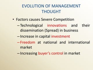 EVOLUTION OF MANAGEMENT
             THOUGHT
• Factors causes Severe Competition
   – Technological innovations and their
     dissemination (Spread) in business
   – Increase in capital investment
   – Freedom at national and international
     market
   – Increasing buyer’s control in market
 