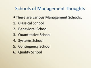 Schools of Management Thoughts
 There are various Management Schools:
1. Classical School
2. Behavioral School
3. Quantitative School
4. Systems School
5. Contingency School
6. Quality School
 